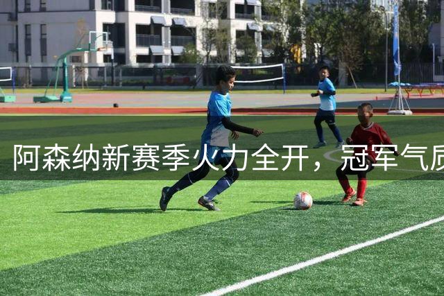 阿森纳新赛季火力全开，冠军气质初显